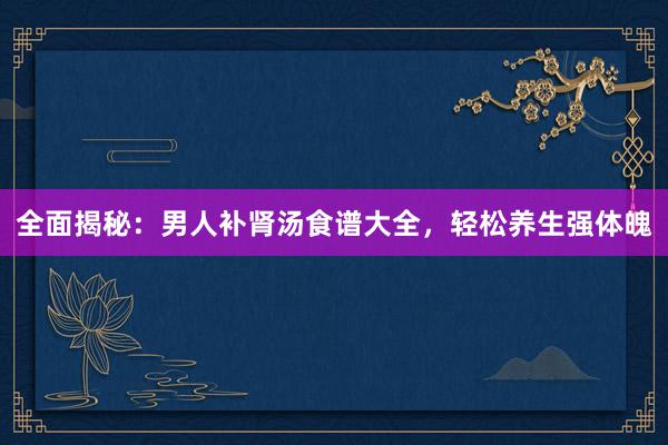 全面揭秘：男人补肾汤食谱大全，轻松养生强体魄