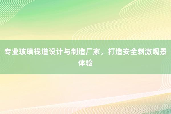 专业玻璃栈道设计与制造厂家，打造安全刺激观景体验