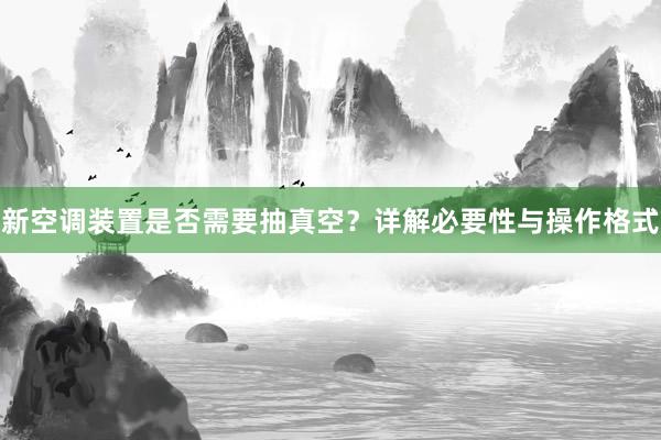 新空调装置是否需要抽真空？详解必要性与操作格式